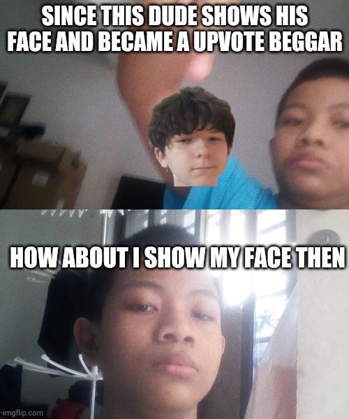 Gokudrip is a upvote beggar | SINCE THIS DUDE SHOWS HIS FACE AND BECAME A UPVOTE BEGGAR; HOW ABOUT I SHOW MY FACE THEN | image tagged in my,face | made w/ Imgflip meme maker