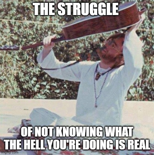 John Lennon guitar fail | THE STRUGGLE; OF NOT KNOWING WHAT THE HELL YOU'RE DOING IS REAL | image tagged in john lennon guitar fail | made w/ Imgflip meme maker