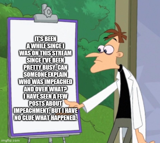 You'll never find the self destruct button on my campaign | IT'S BEEN A WHILE SINCE I WAS ON THIS STREAM SINCE I'VE BEEN PRETTY BUSY. CAN SOMEONE EXPLAIN WHO WAS IMPEACHED AND OVER WHAT? I HAVE SEEN A FEW POSTS ABOUT IMPEACHMENT, BUT I HAVE NO CLUE WHAT HAPPENED. | image tagged in vote doof,it's for your own good,behold my rational thought inator | made w/ Imgflip meme maker