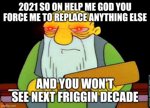 2021 can bite on it when we're through with it | 2021 SO ON HELP ME GOD YOU FORCE ME TO REPLACE ANYTHING ELSE; AND YOU WON'T SEE NEXT FRIGGIN DECADE | image tagged in memes,that's a paddlin',savage memes,dank memes,2021 sucks,2021 | made w/ Imgflip meme maker