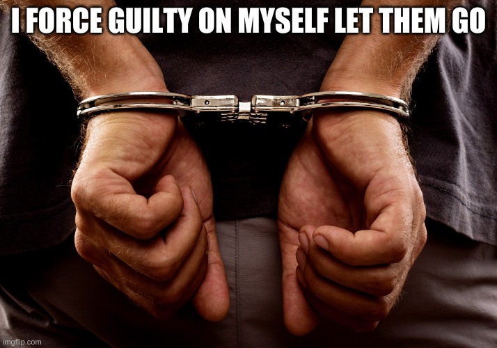 Handcuffs | I FORCE GUILTY ON MYSELF LET THEM GO | image tagged in handcuffs | made w/ Imgflip meme maker