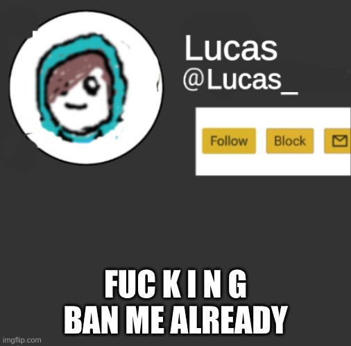 Lucas | FUC K I N G BAN ME ALREADY | image tagged in lucas | made w/ Imgflip meme maker