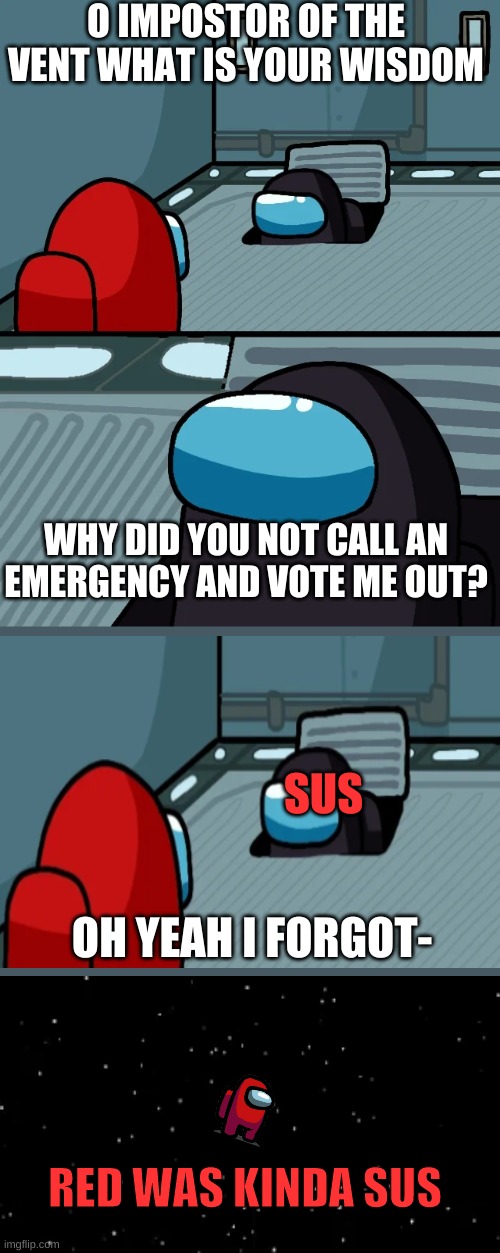 impostor of the vent |  O IMPOSTOR OF THE VENT WHAT IS YOUR WISDOM; WHY DID YOU NOT CALL AN EMERGENCY AND VOTE ME OUT? SUS; OH YEAH I FORGOT-; RED WAS KINDA SUS | image tagged in impostor of the vent | made w/ Imgflip meme maker