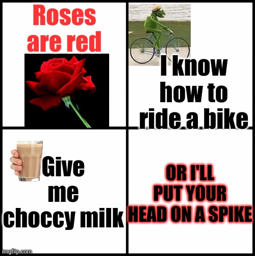 Use this as a poem to your Valentine next year | Roses are red; I know how to ride a bike; Give me choccy milk; OR I'LL PUT YOUR HEAD ON A SPIKE | image tagged in blank drake format | made w/ Imgflip meme maker