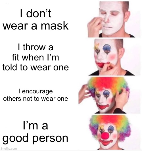 Clown Applying Makeup Meme | I don’t wear a mask; I throw a fit when I’m told to wear one; I encourage others not to wear one; I’m a good person | image tagged in memes,clown applying makeup | made w/ Imgflip meme maker