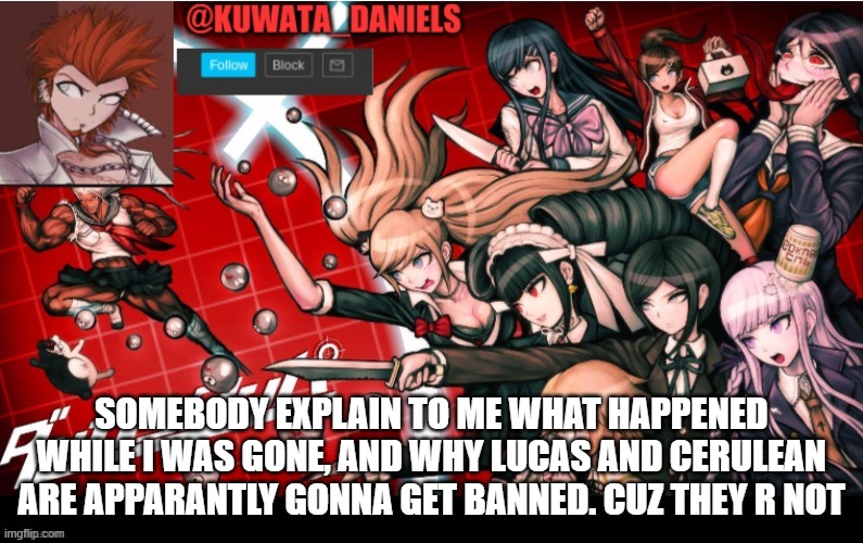 SOMEBODY EXPLAIN TO ME WHAT HAPPENED WHILE I WAS GONE, AND WHY LUCAS AND CERULEAN ARE APPARANTLY GONNA GET BANNED. CUZ THEY R NOT | made w/ Imgflip meme maker