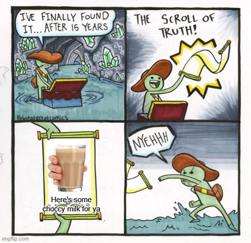 All this time XD | Here's some choccy milk for ya | image tagged in memes,the scroll of truth,choccy milk,choccy,milk,chocolate milk | made w/ Imgflip meme maker