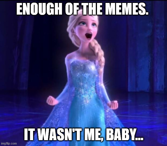 Let it go | ENOUGH OF THE MEMES. IT WASN'T ME, BABY... | image tagged in let it go | made w/ Imgflip meme maker