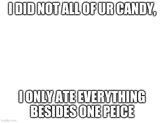 heh |  I DID NOT ALL OF UR CANDY, I ONLY ATE EVERYTHING BESIDES ONE PEICE | image tagged in blank white template | made w/ Imgflip meme maker