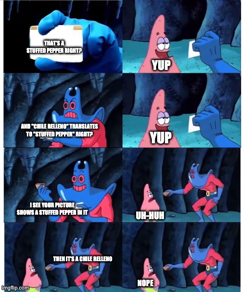 Patrick Not My Wallet (Blank ID) | THAT'S A STUFFED PEPPER RIGHT? YUP; AND "CHILE RELLENO" TRANSLATES TO "STUFFED PEPPER" RIGHT? YUP; I SEE YOUR PICTURE SHOWS A STUFFED PEPPER IN IT; UH-HUH; THEN IT'S A CHILE RELLENO; NOPE | image tagged in patrick not my wallet blank id | made w/ Imgflip meme maker