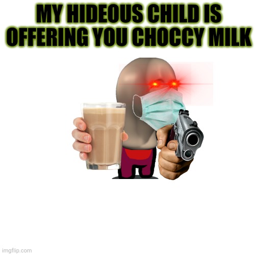 Choccy milk is my last hope for upvotes... | MY HIDEOUS CHILD IS OFFERING YOU CHOCCY MILK | image tagged in blank square | made w/ Imgflip meme maker
