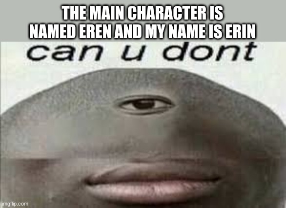 can you dont | THE MAIN CHARACTER IS NAMED EREN AND MY NAME IS ERIN | image tagged in can you dont | made w/ Imgflip meme maker