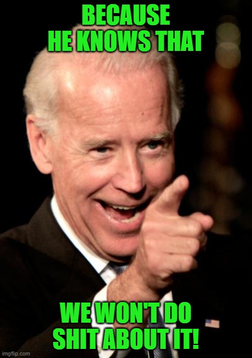 Smilin Biden Meme | BECAUSE HE KNOWS THAT WE WON'T DO SHIT ABOUT IT! | image tagged in memes,smilin biden | made w/ Imgflip meme maker