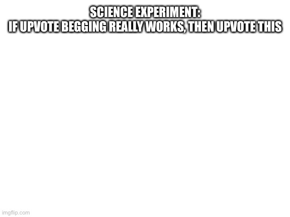 Science Experiment | SCIENCE EXPERIMENT:
IF UPVOTE BEGGING REALLY WORKS, THEN UPVOTE THIS | image tagged in blank white template | made w/ Imgflip meme maker