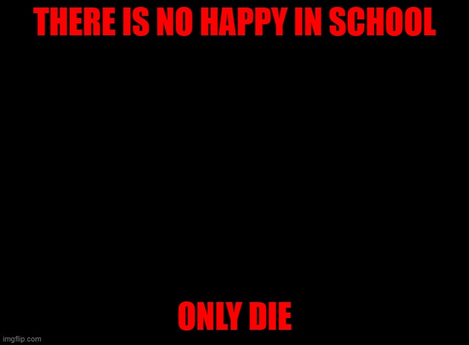 felt like posting dark | THERE IS NO HAPPY IN SCHOOL; ONLY DIE | image tagged in blank black | made w/ Imgflip meme maker