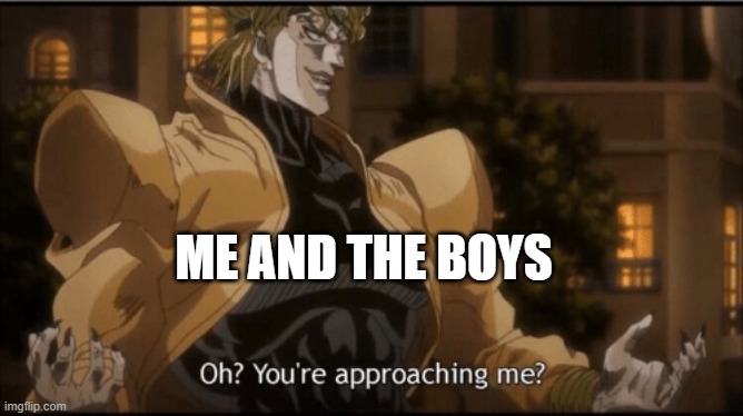 Oh? Your approaching me? | ME AND THE BOYS | image tagged in oh your approaching me | made w/ Imgflip meme maker