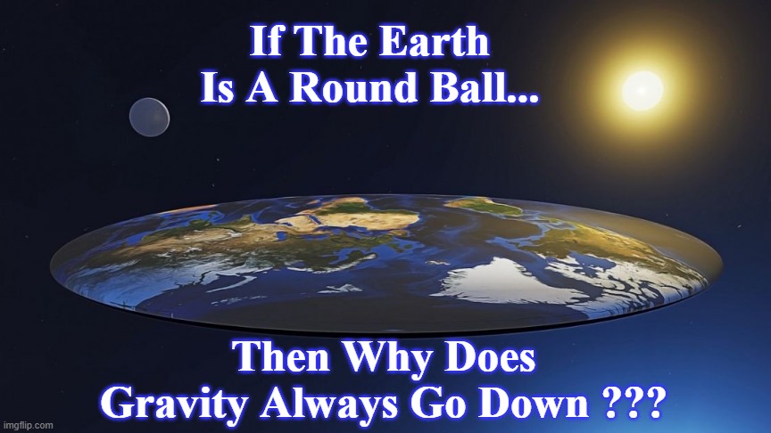 flat earth | If The Earth Is A Round Ball... Then Why Does Gravity Always Go Down ??? | image tagged in flat earth,funny memes | made w/ Imgflip meme maker