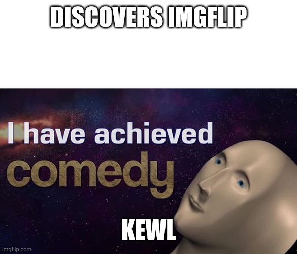 DISCOVERS IMGFLIP KEWL | image tagged in i have achieved comedy | made w/ Imgflip meme maker
