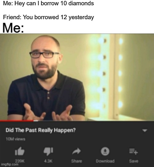 Let's bring vsauce alive One more time | Me: Hey can I borrow 10 diamonds
ㅤ
Friend: You borrowed 12 yesterday; Me: | image tagged in did the past really happen vsauce,memes,funny,minecraft | made w/ Imgflip meme maker