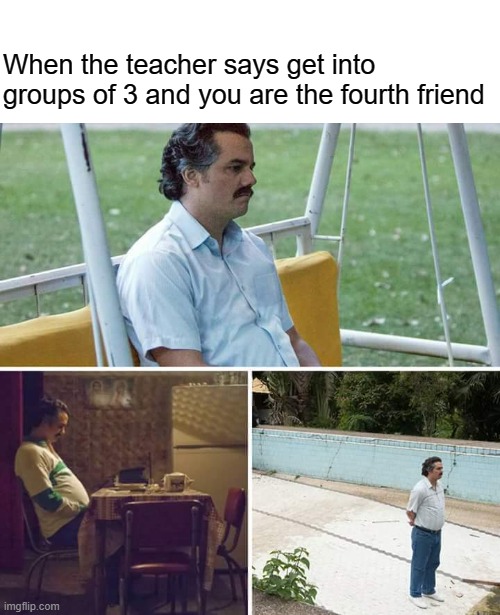 We've all been here |  When the teacher says get into groups of 3 and you are the fourth friend | image tagged in memes,sad pablo escobar,funny,group projects,school | made w/ Imgflip meme maker