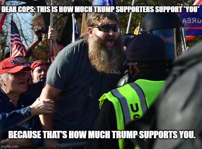 Trump Supporters Vitriol to Law Enforcement | DEAR COPS: THIS IS HOW MUCH TRUMP SUPPORTERS SUPPORT *YOU*; BECAUSE THAT'S HOW MUCH TRUMP SUPPORTS YOU. | image tagged in capitol hill,riot,police,trump,trump supporters,haters | made w/ Imgflip meme maker