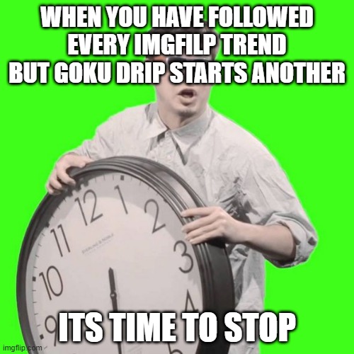 It's Time To Stop | WHEN YOU HAVE FOLLOWED EVERY IMGFILP TREND BUT GOKU DRIP STARTS ANOTHER; ITS TIME TO STOP | image tagged in it's time to stop | made w/ Imgflip meme maker