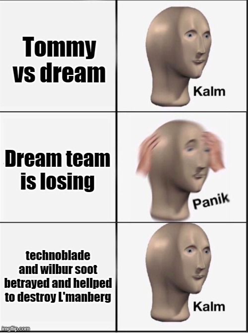 How do you like that? LMAO XD |  Tommy vs dream; Dream team is losing; technoblade and wilbur soot betrayed and hellped to destroy L'manberg | image tagged in reverse kalm panik,excuse me what the fuck is happening right herr | made w/ Imgflip meme maker