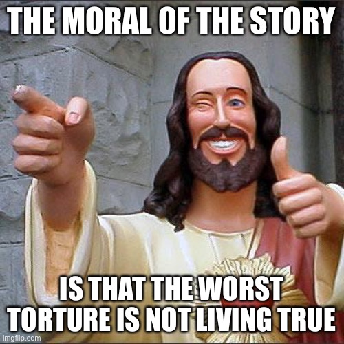 Buddy Christ Meme | THE MORAL OF THE STORY IS THAT THE WORST TORTURE IS NOT LIVING TRUE | image tagged in memes,buddy christ | made w/ Imgflip meme maker