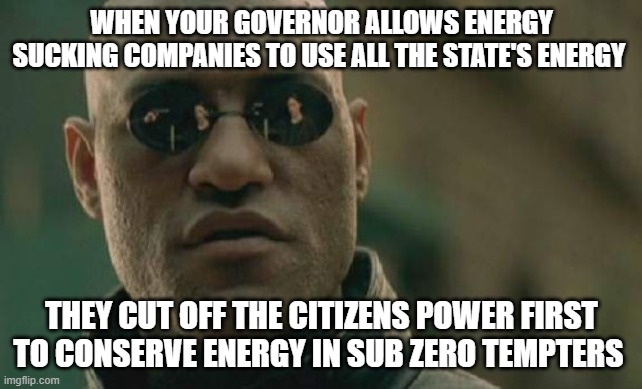 Matrix Morpheus | WHEN YOUR GOVERNOR ALLOWS ENERGY SUCKING COMPANIES TO USE ALL THE STATE'S ENERGY; THEY CUT OFF THE CITIZENS POWER FIRST TO CONSERVE ENERGY IN SUB ZERO TEMPTERS | image tagged in memes,matrix morpheus | made w/ Imgflip meme maker