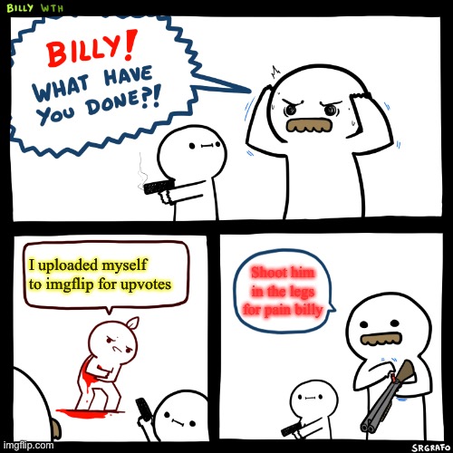 Billy, What Have You Done | I uploaded myself to imgflip for upvotes; Shoot him in the legs for pain billy | image tagged in billy what have you done | made w/ Imgflip meme maker