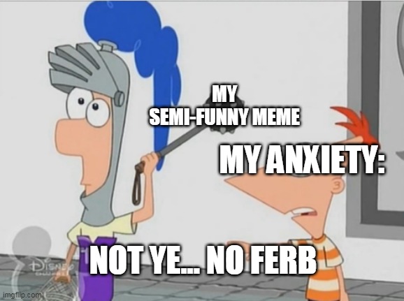 Not Yet Ferb | MY SEMI-FUNNY MEME; MY ANXIETY:; NOT YE... NO FERB | image tagged in not yet ferb | made w/ Imgflip meme maker