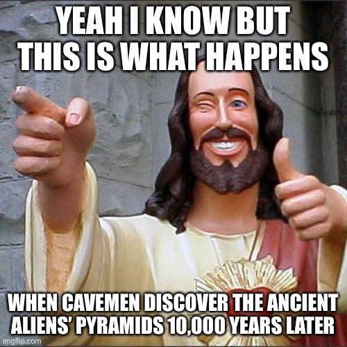 Buddy Christ Meme | YEAH I KNOW BUT THIS IS WHAT HAPPENS WHEN CAVEMEN DISCOVER THE ANCIENT ALIENS’ PYRAMIDS 10,000 YEARS LATER | image tagged in memes,buddy christ | made w/ Imgflip meme maker