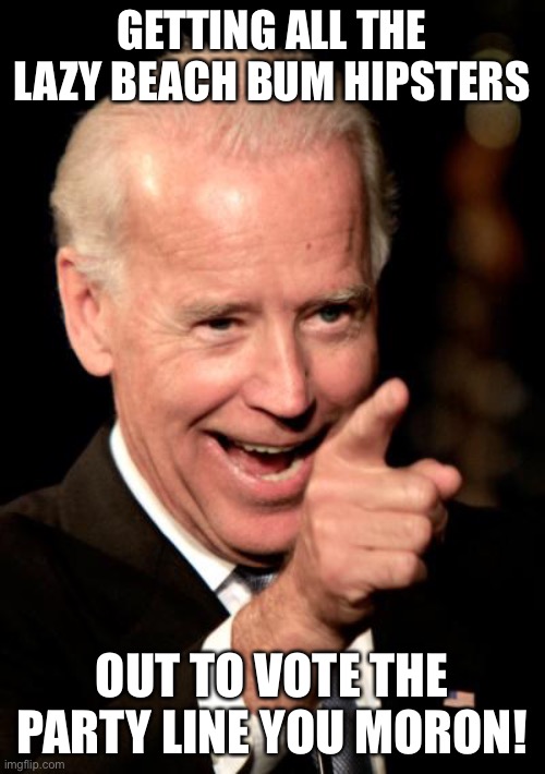 Smilin Biden Meme | GETTING ALL THE LAZY BEACH BUM HIPSTERS OUT TO VOTE THE PARTY LINE YOU MORON! | image tagged in memes,smilin biden | made w/ Imgflip meme maker