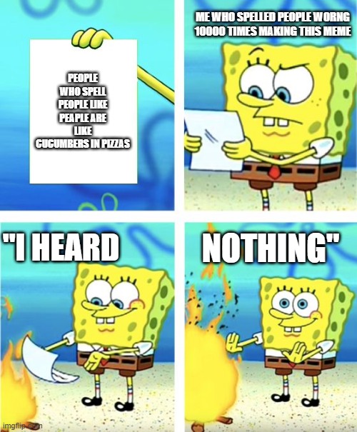 Spongebob Burning Paper | ME WHO SPELLED PEOPLE WORNG 10000 TIMES MAKING THIS MEME; PEOPLE WHO SPELL PEOPLE LIKE PEAPLE ARE LIKE CUCUMBERS IN PIZZAS; "I HEARD; NOTHING" | image tagged in spongebob burning paper | made w/ Imgflip meme maker