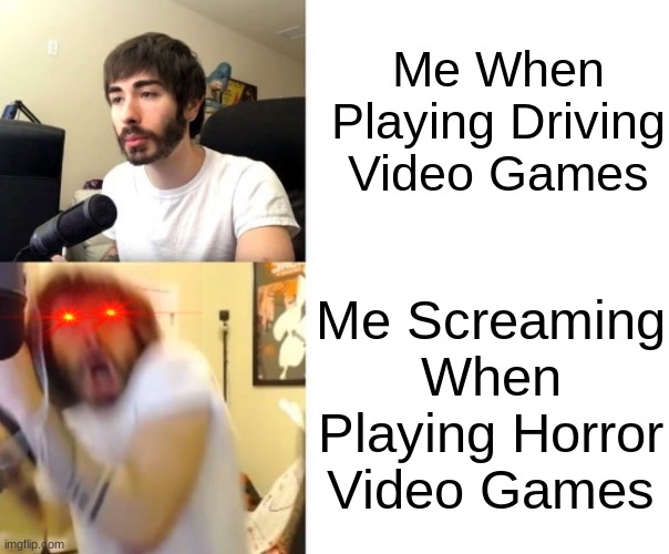 Do you guys Scream When getting Jumpscared? i do | Me When Playing Driving Video Games; Me Screaming When Playing Horror Video Games | image tagged in penguinz0,jumpscare,screaming,horror,driving | made w/ Imgflip meme maker