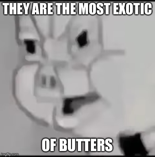 Porky Pig Triggerd | THEY ARE THE MOST EXOTIC OF BUTTERS | image tagged in porky pig triggerd | made w/ Imgflip meme maker