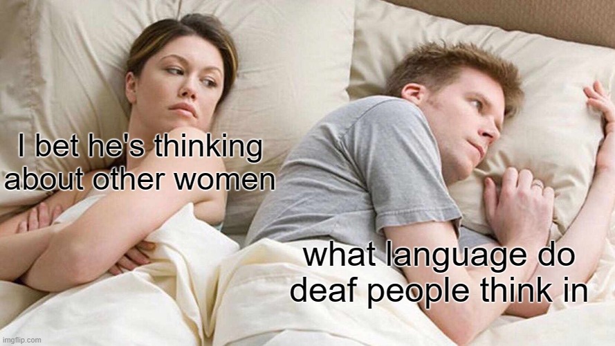 I Bet He's Thinking About Other Women Meme | I bet he's thinking about other women; what language do deaf people think in | image tagged in memes,i bet he's thinking about other women | made w/ Imgflip meme maker