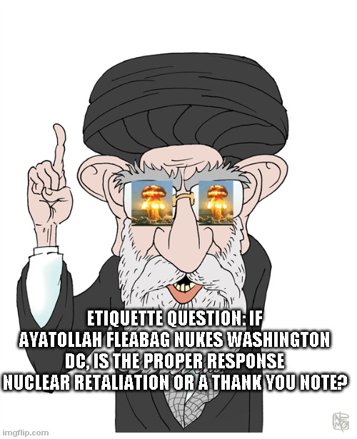 Ayatollah Fleabag | ETIQUETTE QUESTION: IF AYATOLLAH FLEABAG NUKES WASHINGTON DC, IS THE PROPER RESPONSE NUCLEAR RETALIATION OR A THANK YOU NOTE? | image tagged in iran,ayatollah | made w/ Imgflip meme maker