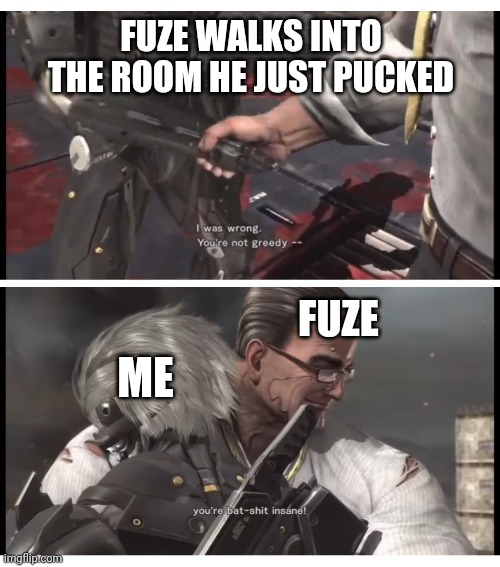 You're not Greedy... You're Bat-Shit Insane! | FUZE WALKS INTO THE ROOM HE JUST PUCKED; FUZE; ME | image tagged in you're bat-shit insane,raiden | made w/ Imgflip meme maker