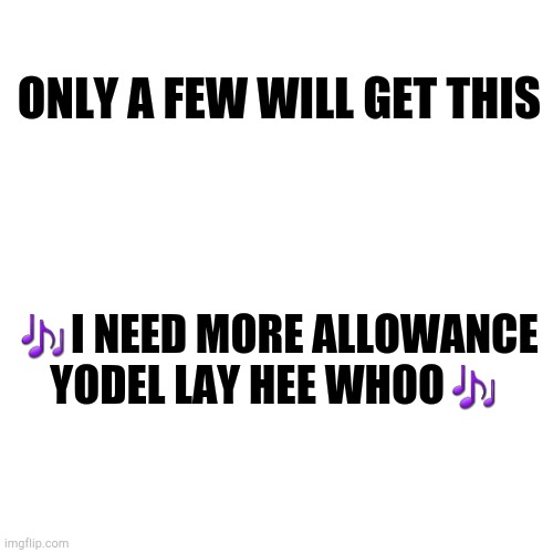 Blank Transparent Square Meme | ONLY A FEW WILL GET THIS; 🎶I NEED MORE ALLOWANCE YODEL LAY HEE WHOO🎶 | image tagged in memes,blank transparent square | made w/ Imgflip meme maker