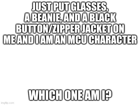 how many of you can get it? (you can also gees what they are from) | JUST PUT GLASSES, A BEANIE, AND A BLACK BUTTON/ZIPPER JACKET ON ME AND I AM AN MCU CHARACTER; WHICH ONE AM I? | image tagged in blank white template | made w/ Imgflip meme maker