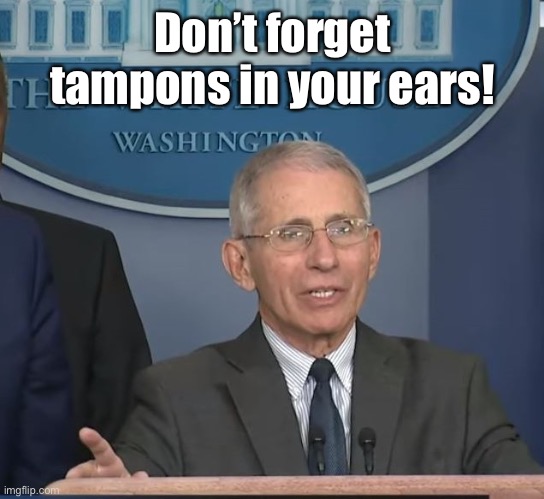 Dr Fauci | Don’t forget tampons in your ears! | image tagged in dr fauci | made w/ Imgflip meme maker