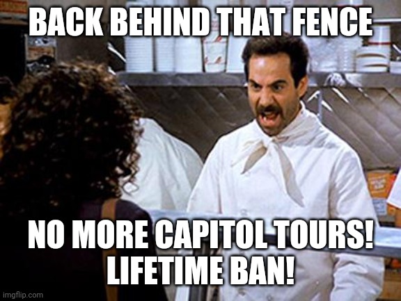 Soup Nazi | BACK BEHIND THAT FENCE NO MORE CAPITOL TOURS!
LIFETIME BAN! | image tagged in soup nazi | made w/ Imgflip meme maker