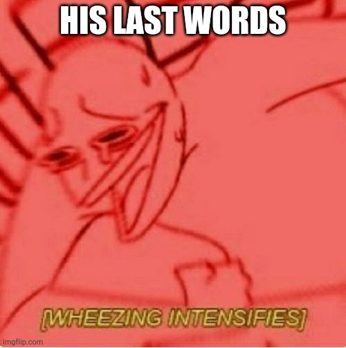 HIS LAST WORDS | image tagged in wheeze | made w/ Imgflip meme maker