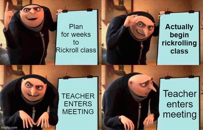 Gru's Plan Meme | Plan for weeks to Rickroll class; Actually begin rickrolling class; TEACHER ENTERS MEETING; Teacher enters meeting | image tagged in memes,gru's plan,rickroll,rickrolling,online school,online class | made w/ Imgflip meme maker