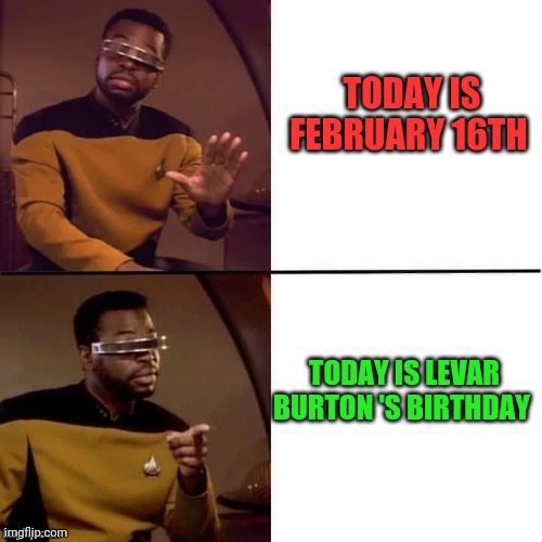 Geordi Drake | TODAY IS FEBRUARY 16TH; TODAY IS LEVAR BURTON 'S BIRTHDAY | image tagged in geordi drake | made w/ Imgflip meme maker