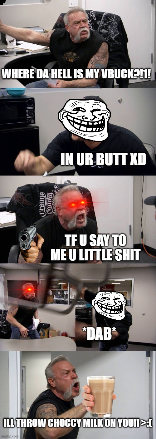 American Chopper Argument | WHERE DA HELL IS MY VBUCK?!1! IN UR BUTT XD; TF U SAY TO ME U LITTLE SHIT; *DAB*; ILL THROW CHOCCY MILK ON YOU!! >:( | image tagged in memes,american chopper argument | made w/ Imgflip meme maker