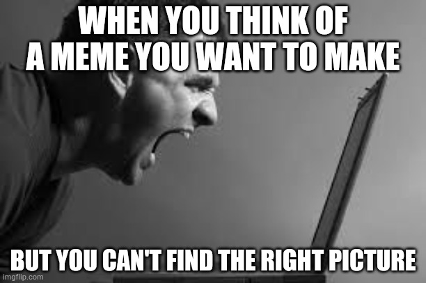 Frustration | WHEN YOU THINK OF A MEME YOU WANT TO MAKE; BUT YOU CAN'T FIND THE RIGHT PICTURE | image tagged in frustration | made w/ Imgflip meme maker