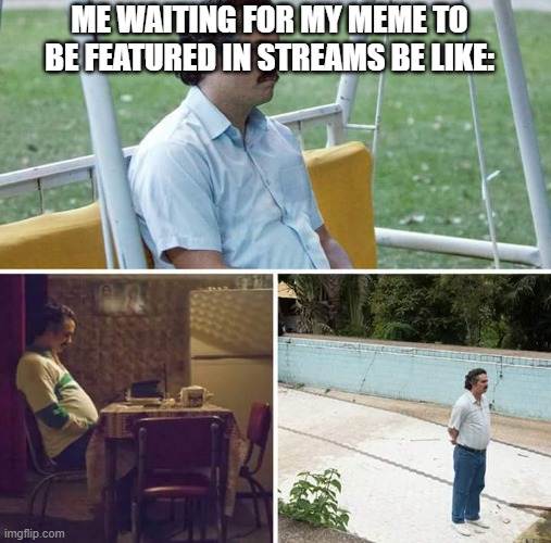 Sad Pablo Escobar Meme | ME WAITING FOR MY MEME TO BE FEATURED IN STREAMS BE LIKE: | image tagged in memes,sad pablo escobar | made w/ Imgflip meme maker