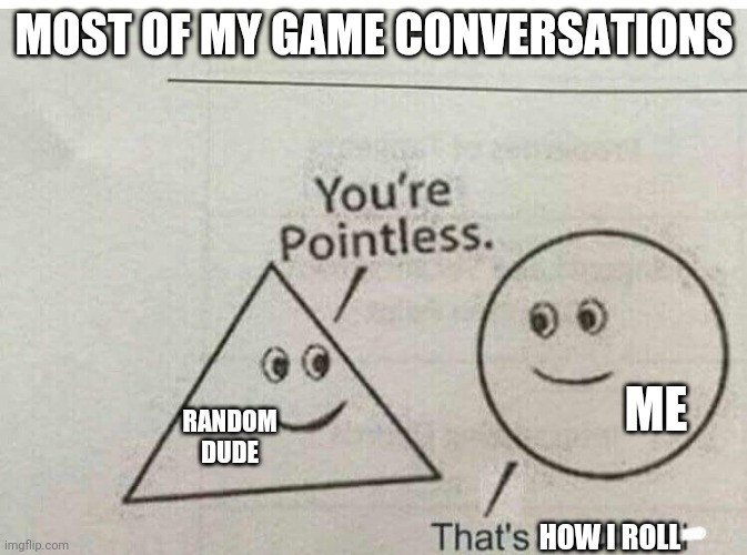 "pointless" HA |  MOST OF MY GAME CONVERSATIONS; ME; RANDOM DUDE; HOW I ROLL | image tagged in i,now,have,posted | made w/ Imgflip meme maker